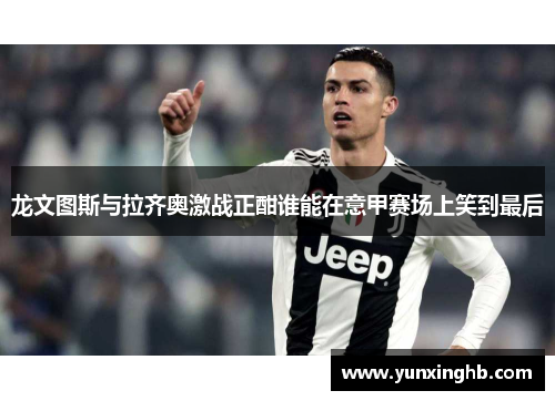 龙文图斯与拉齐奥激战正酣谁能在意甲赛场上笑到最后