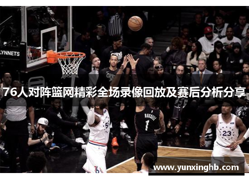 76人对阵篮网精彩全场录像回放及赛后分析分享
