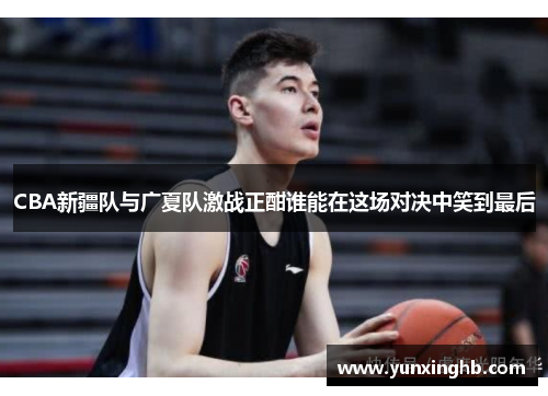 CBA新疆队与广夏队激战正酣谁能在这场对决中笑到最后
