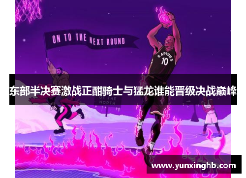 东部半决赛激战正酣骑士与猛龙谁能晋级决战巅峰