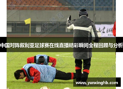 中国对阵叙利亚足球赛在线直播精彩瞬间全程回顾与分析