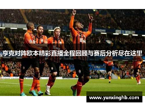 亨克对阵欧本精彩直播全程回顾与赛后分析尽在这里
