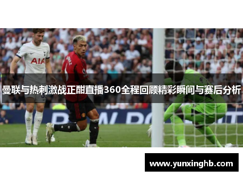 曼联与热刺激战正酣直播360全程回顾精彩瞬间与赛后分析