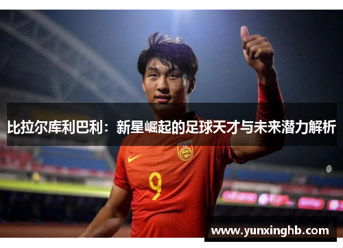 比拉尔库利巴利：新星崛起的足球天才与未来潜力解析
